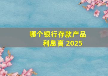 哪个银行存款产品利息高 2025